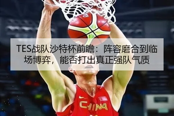 TES战队沙特杯前瞻：阵容磨合到临场博弈，能否打出真正强队气质